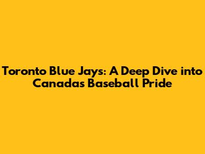 Toronto Blue Jays: A Deep Dive into Canada's Baseball Pride