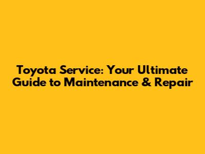 Toyota Service: Your Ultimate Guide to Maintenance & Repair