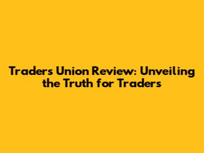 Traders Union Review: Unveiling the Truth for Traders