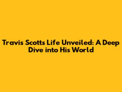 Travis Scott's Life Unveiled: A Deep Dive into His World
