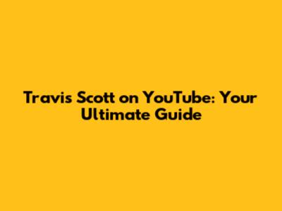 Travis Scott on YouTube: Your Ultimate Guide
