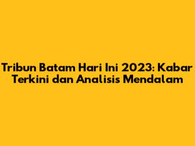 Tribun Batam Hari Ini 2023: Kabar Terkini dan Analisis Mendalam