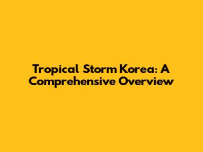 Tropical Storm Korea: A Comprehensive Overview