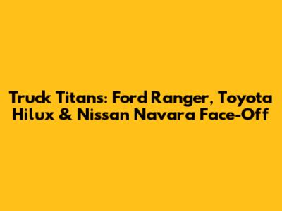 Truck Titans: Ford Ranger, Toyota Hilux & Nissan Navara Face-Off