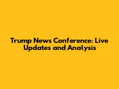 Trump News Conference: Live Updates and Analysis