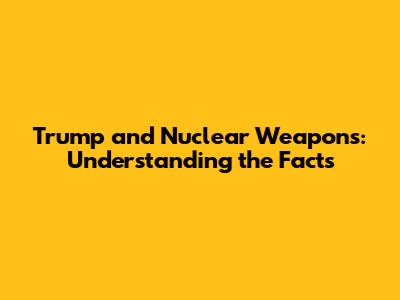 Trump and Nuclear Weapons: Understanding the Facts