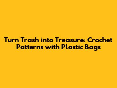 Turn Trash into Treasure: Crochet Patterns with Plastic Bags