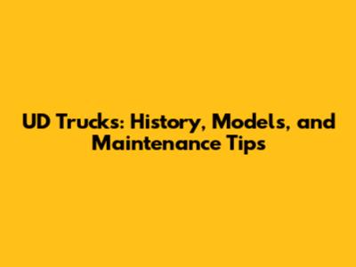 UD Trucks: History, Models, and Maintenance Tips