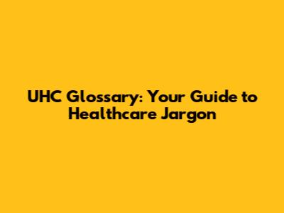 UHC Glossary: Your Guide to Healthcare Jargon