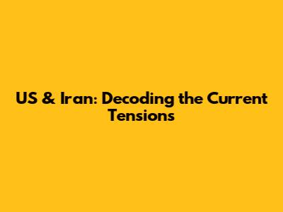 US & Iran: Decoding the Current Tensions