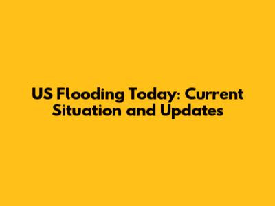 US Flooding Today: Current Situation and Updates