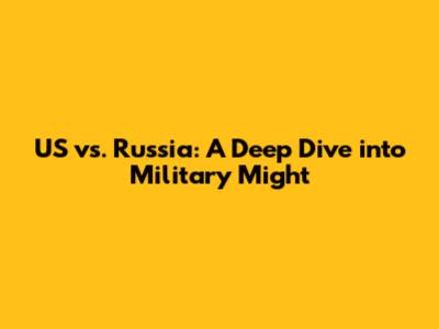 US vs. Russia: A Deep Dive into Military Might