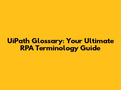 UiPath Glossary: Your Ultimate RPA Terminology Guide