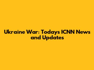 Ukraine War: Today's ICNN News and Updates