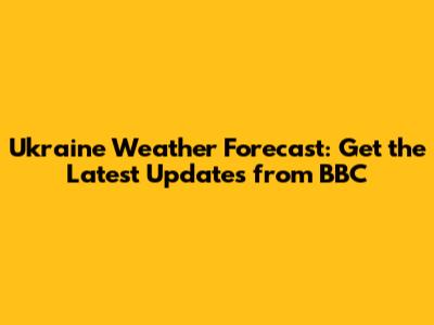 Ukraine Weather Forecast: Get the Latest Updates from BBC