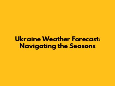 Ukraine Weather Forecast: Navigating the Seasons