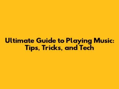 Ultimate Guide to Playing Music: Tips, Tricks, and Tech