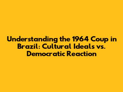 Understanding the 1964 Coup in Brazil: Cultural Ideals vs. Democratic Reaction