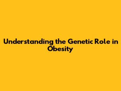 Understanding the Genetic Role in Obesity