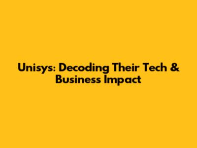 Unisys: Decoding Their Tech & Business Impact