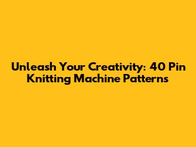 Unleash Your Creativity: 40 Pin Knitting Machine Patterns