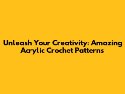 Unleash Your Creativity: Amazing Acrylic Crochet Patterns