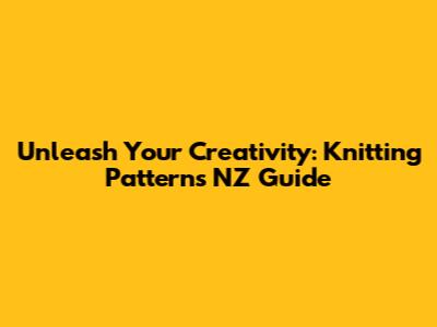 Unleash Your Creativity: Knitting Patterns NZ Guide