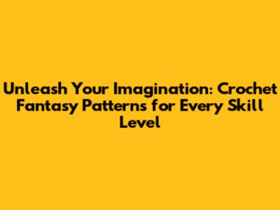 Unleash Your Imagination: Crochet Fantasy Patterns for Every Skill Level
