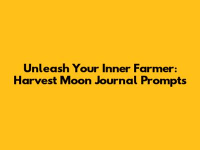 Unleash Your Inner Farmer: Harvest Moon Journal Prompts