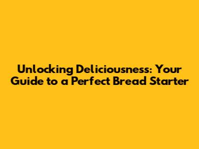 Unlocking Deliciousness: Your Guide to a Perfect Bread Starter