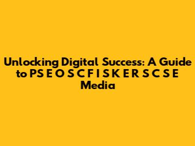 Unlocking Digital Success: A Guide to PS E O S C F I S K E R S C S E Media