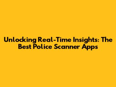 Unlocking Real-Time Insights: The Best Police Scanner Apps