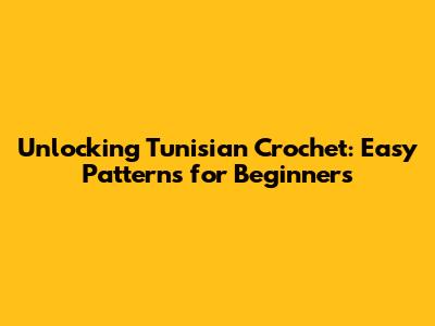 Unlocking Tunisian Crochet: Easy Patterns for Beginners