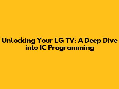 Unlocking Your LG TV: A Deep Dive into IC Programming