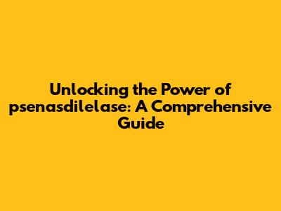 Unlocking the Power of psenasdilelase: A Comprehensive Guide