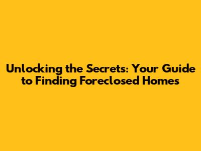 Unlocking the Secrets: Your Guide to Finding Foreclosed Homes