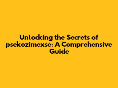 Unlocking the Secrets of psekozimexse: A Comprehensive Guide