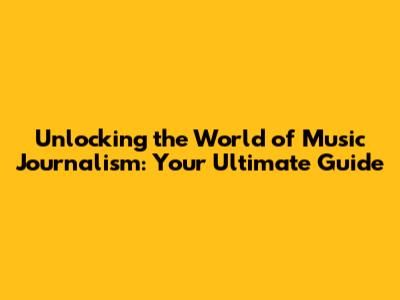 Unlocking the World of Music Journalism: Your Ultimate Guide