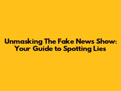 Unmasking The Fake News Show: Your Guide to Spotting Lies