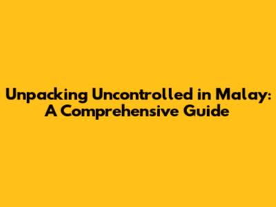 Unpacking 'Uncontrolled' in Malay: A Comprehensive Guide