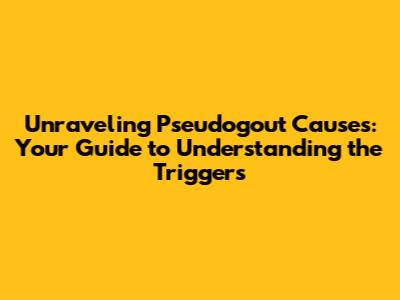 Unraveling Pseudogout Causes: Your Guide to Understanding the Triggers