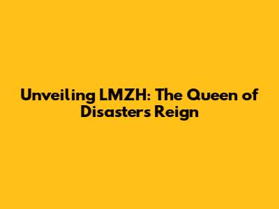 Unveiling LMZH: The Queen of Disaster's Reign