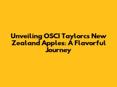 Unveiling OSCI Taylorc's New Zealand Apples: A Flavorful Journey