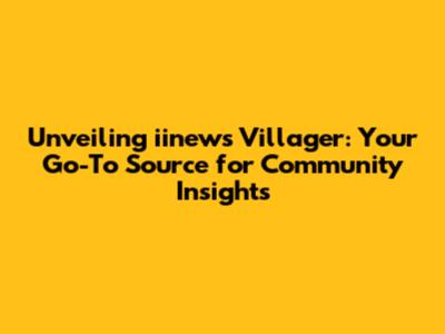 Unveiling iinews Villager: Your Go-To Source for Community Insights