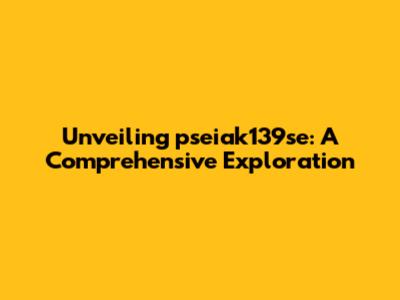 Unveiling pseiak139se: A Comprehensive Exploration