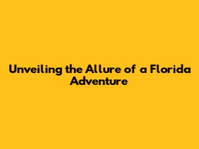 Unveiling the Allure of a Florida Adventure
