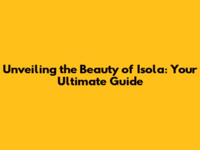 Unveiling the Beauty of Isola: Your Ultimate Guide