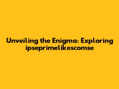 Unveiling the Enigma: Exploring ipseprimelikescomse