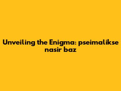 Unveiling the Enigma: pseimalikse nasir baz