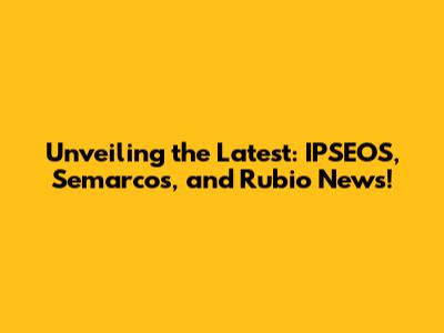 Unveiling the Latest: IPSEOS, Semarcos, and Rubio News!